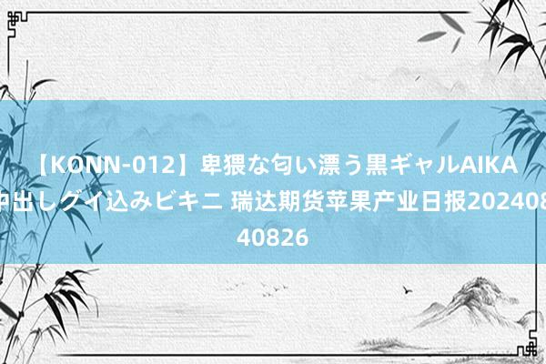 【KONN-012】卑猥な匂い漂う黒ギャルAIKAの中出しグイ込みビキニ 瑞达期货苹果产业日报20240826