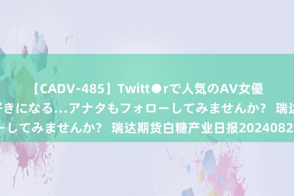 【CADV-485】Twitt●rで人気のAV女優 SNSでますますAV女優が好きになる…アナタもフォローしてみませんか？ 瑞达期货白糖产业日报20240826