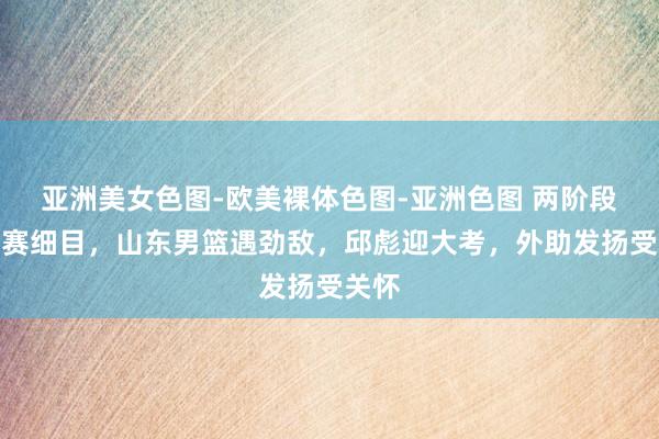 亚洲美女色图-欧美裸体色图-亚洲色图 两阶段季前赛细目，山东男篮遇劲敌，邱彪迎大考，外助发扬受关怀