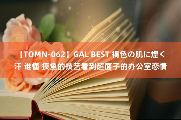 【TOMN-062】GAL BEST 褐色の肌に煌く汗 谁懂 摸鱼的技艺看到超面子的办公室恋情