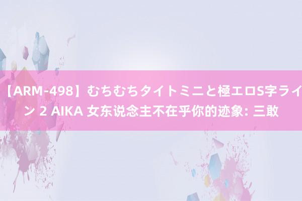 【ARM-498】むちむちタイトミニと極エロS字ライン 2 AIKA 女东说念主不在乎你的迹象: 三敢