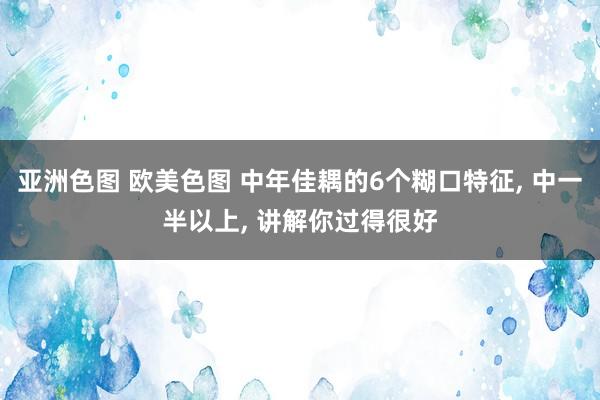 亚洲色图 欧美色图 中年佳耦的6个糊口特征， 中一半以上， 讲解你过得很好