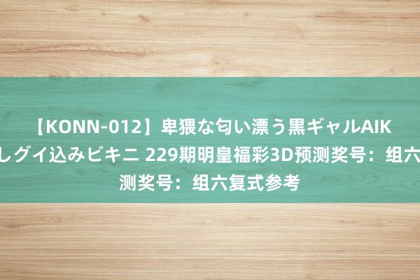 【KONN-012】卑猥な匂い漂う黒ギャルAIKAの中出しグイ込みビキニ 229期明皇福彩3D预测奖号：组六复式参考