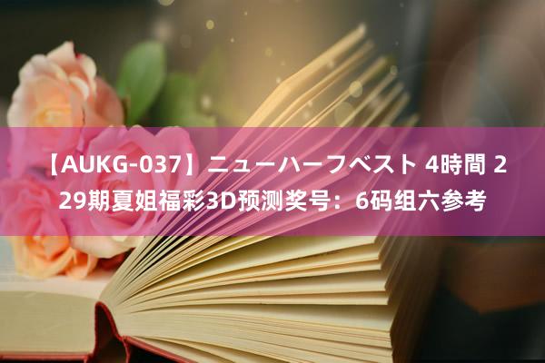 【AUKG-037】ニューハーフベスト 4時間 229期夏姐福彩3D预测奖号：6码组六参考