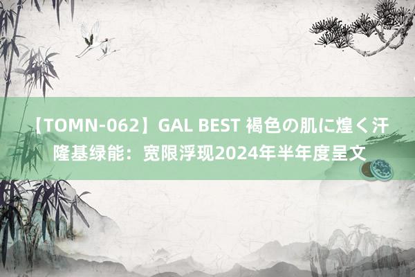 【TOMN-062】GAL BEST 褐色の肌に煌く汗 隆基绿能：宽限浮现2024年半年度呈文