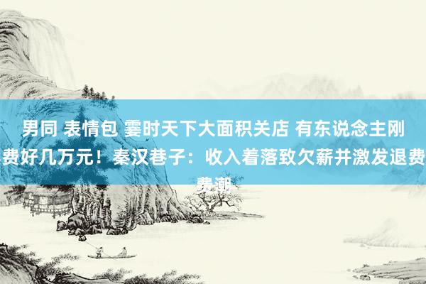 男同 表情包 霎时天下大面积关店 有东说念主刚续费好几万元！秦汉巷子：收入着落致欠薪并激发退费潮