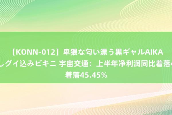 【KONN-012】卑猥な匂い漂う黒ギャルAIKAの中出しグイ込みビキニ 宇宙交通：上半年净利润同比着落45.45%