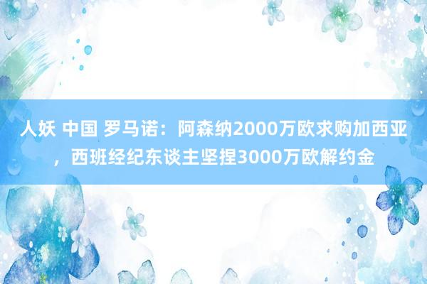 人妖 中国 罗马诺：阿森纳2000万欧求购加西亚，西班经纪东谈主坚捏3000万欧解约金