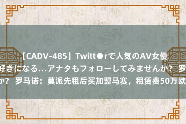 【CADV-485】Twitt●rで人気のAV女優 SNSでますますAV女優が好きになる…アナタもフォローしてみませんか？ 罗马诺：莫派先租后买加盟马赛，租赁费50万欧+强制买断费850万欧