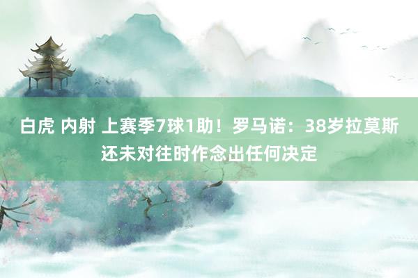 白虎 内射 上赛季7球1助！罗马诺：38岁拉莫斯还未对往时作念出任何决定