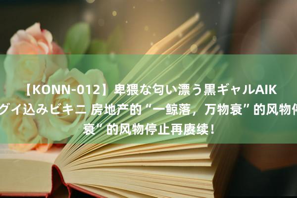 【KONN-012】卑猥な匂い漂う黒ギャルAIKAの中出しグイ込みビキニ 房地产的“一鲸落，万物衰”的风物停止再赓续！