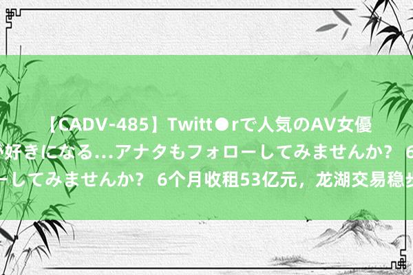 【CADV-485】Twitt●rで人気のAV女優 SNSでますますAV女優が好きになる…アナタもフォローしてみませんか？ 6个月收租53亿元，龙湖交易稳步长跑