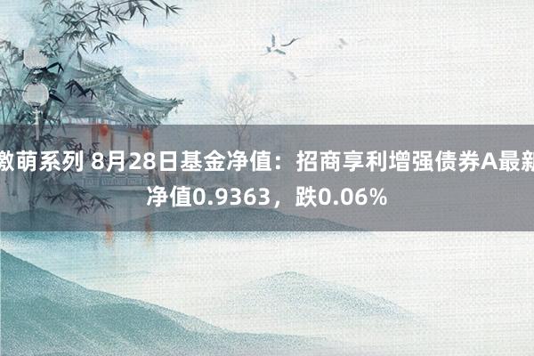 激萌系列 8月28日基金净值：招商享利增强债券A最新净值0.9363，跌0.06%