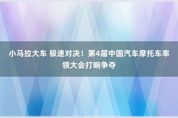 小马拉大车 极速对决！第4届中国汽车摩托车率领大会打响争夺