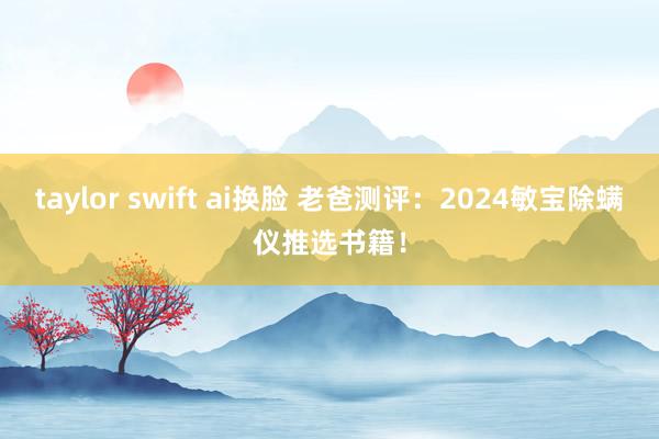 taylor swift ai换脸 老爸测评：2024敏宝除螨仪推选书籍！