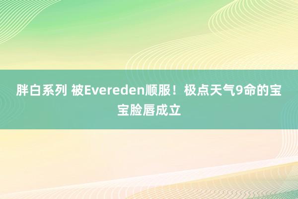 胖白系列 被Evereden顺服！极点天气9命的宝宝脸唇成立