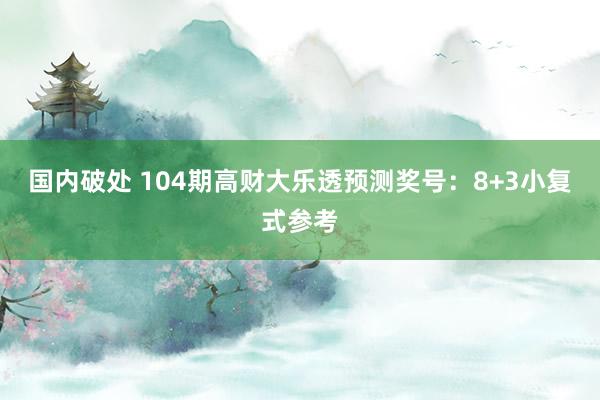 国内破处 104期高财大乐透预测奖号：8+3小复式参考