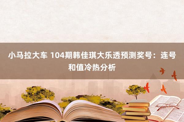 小马拉大车 104期韩佳琪大乐透预测奖号：连号和值冷热分析