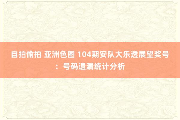 自拍偷拍 亚洲色图 104期安队大乐透展望奖号：号码遗漏统计分析