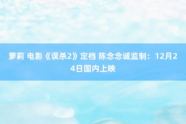 萝莉 电影《误杀2》定档 陈念念诚监制：12月24日国内上映