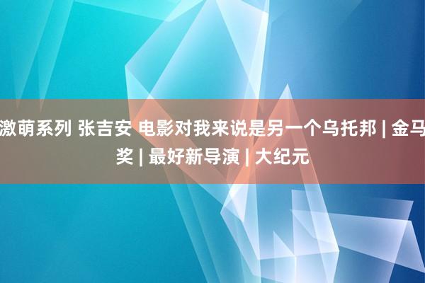 激萌系列 张吉安 电影对我来说是另一个乌托邦 | 金马奖 | 最好新导演 | 大纪元