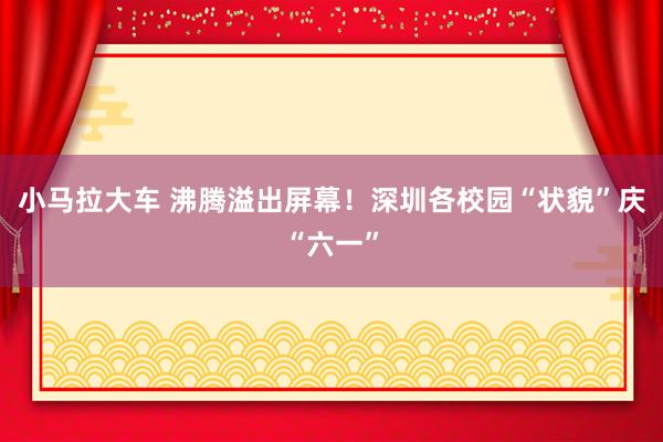 小马拉大车 沸腾溢出屏幕！深圳各校园“状貌”庆“六一”