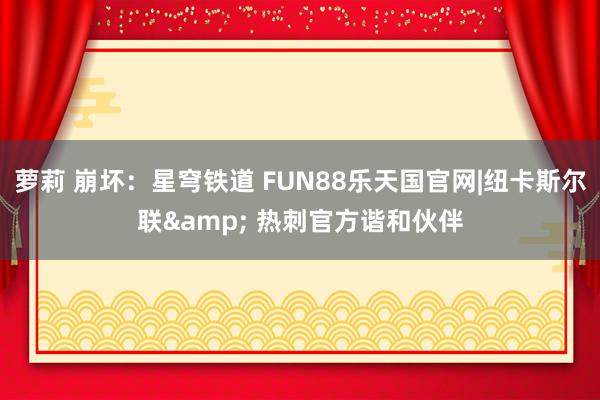 萝莉 崩坏：星穹铁道 FUN88乐天国官网|纽卡斯尔联& 热刺官方谐和伙伴