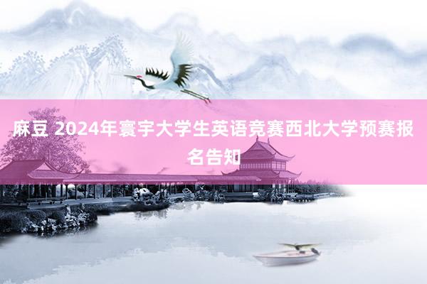 麻豆 2024年寰宇大学生英语竞赛西北大学预赛报名告知