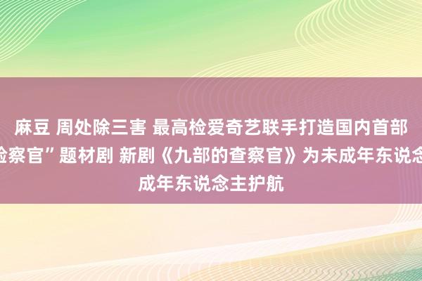 麻豆 周处除三害 最高检爱奇艺联手打造国内首部“未检验察官”题材剧 新剧《九部的查察官》为未成年东说念主护航