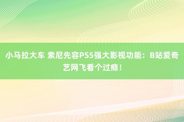 小马拉大车 索尼先容PS5强大影视功能：B站爱奇艺网飞看个过瘾！